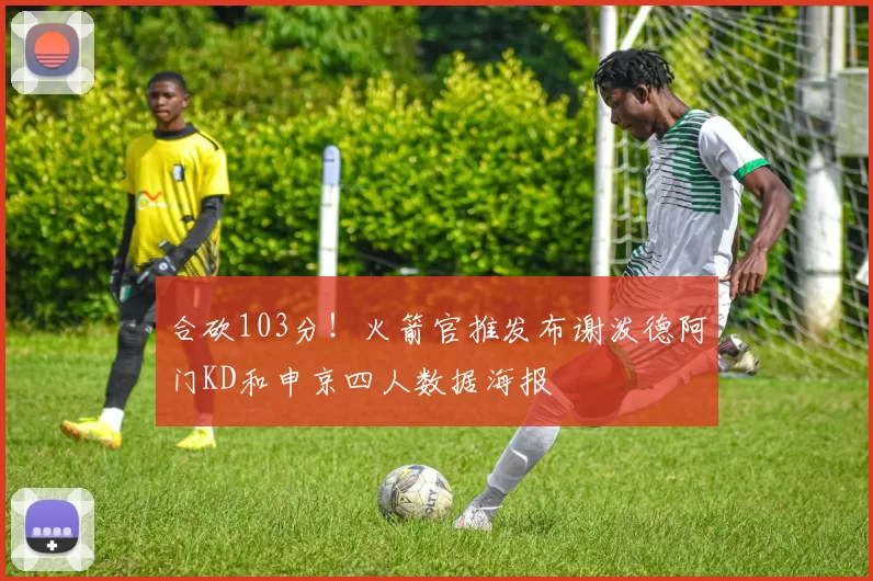 合砍103分！火箭官推发布谢泼德阿门KD和申京四人数据海报
