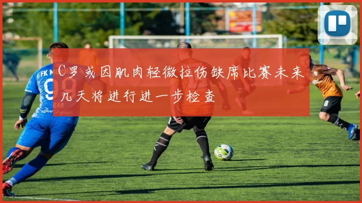 C罗或因肌肉轻微拉伤缺席比赛未来几天将进行进一步检查