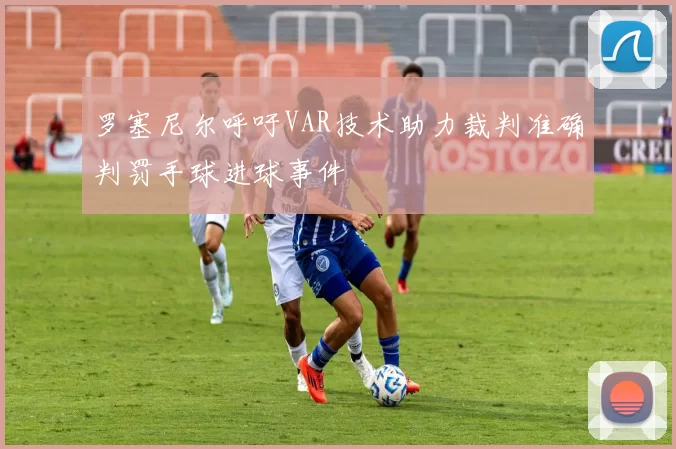 罗塞尼尔呼吁VAR技术助力裁判准确判罚手球进球事件