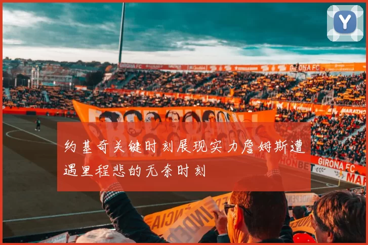 约基奇关键时刻展现实力詹姆斯遭遇里程悲的无奈时刻