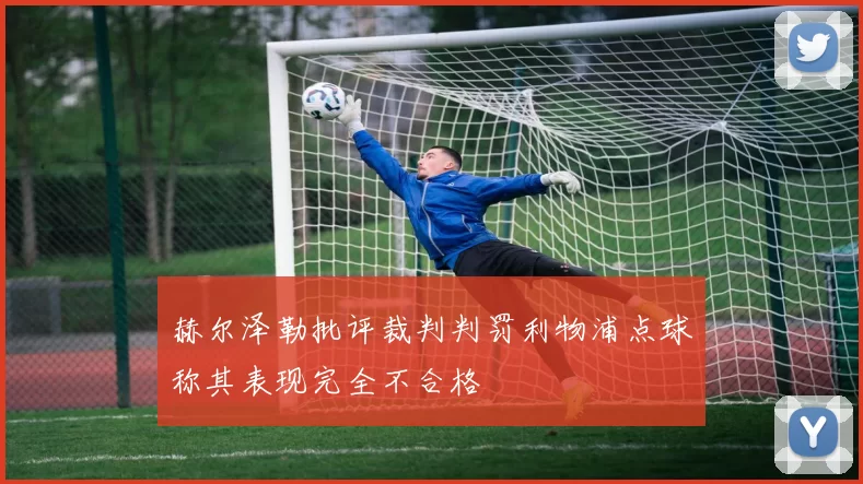赫尔泽勒批评裁判判罚利物浦点球称其表现完全不合格