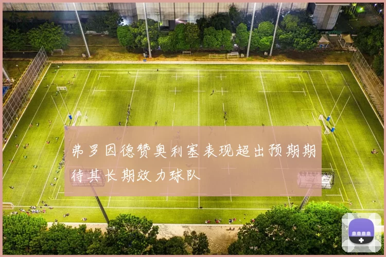 弗罗因德赞奥利塞表现超出预期期待其长期效力球队