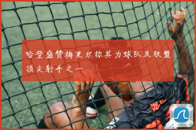 哈登盛赞梅里尔称其为球队及联盟顶尖射手之一