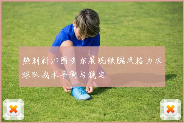 热刺新帅图多尔展现铁腕风格力求球队战术平衡与稳定