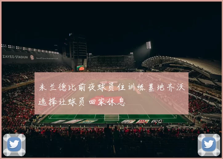 米兰德比前夜球员住训练基地齐沃选择让球员回家休息