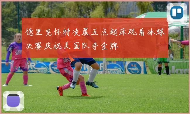 德里克怀特凌晨五点起床观看冰球决赛庆祝美国队夺金牌
