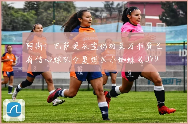 阿斯：巴萨更衣室仍对莱万和费兰有信心球队今夏想买小蜘蛛或DV9