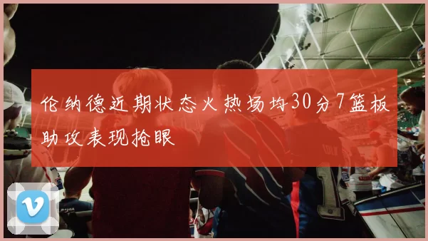 伦纳德近期状态火热场均30分7篮板助攻表现抢眼
