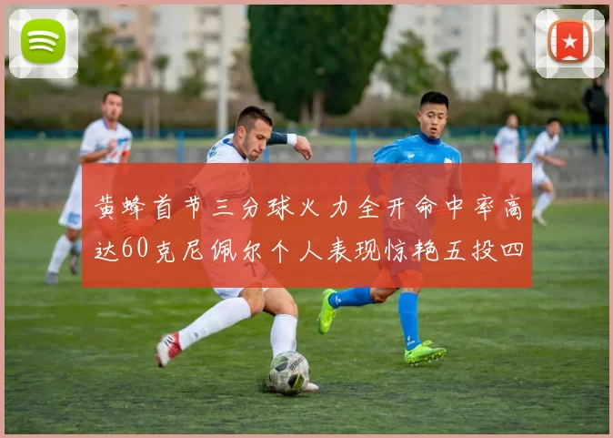黄蜂首节三分球火力全开命中率高达60克尼佩尔个人表现惊艳五投四中