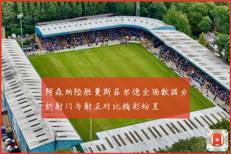 阿森纳险胜曼斯菲尔德全场数据分析射门与射正对比精彩纷呈