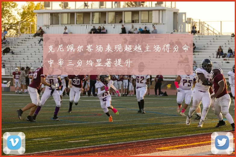 克尼佩尔客场表现超越主场得分命中率三分均显著提升