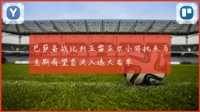 巴萨备战比利亚雷亚尔小将托米马克斯有望首次入选大名单
