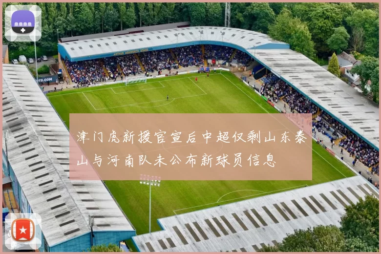 津门虎新援官宣后中超仅剩山东泰山与河南队未公布新球员信息