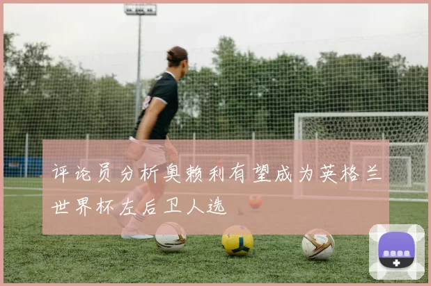 评论员分析奥赖利有望成为英格兰世界杯左后卫人选