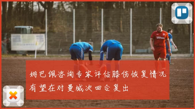 姆巴佩咨询专家评估膝伤恢复情况有望在对曼城次回合复出