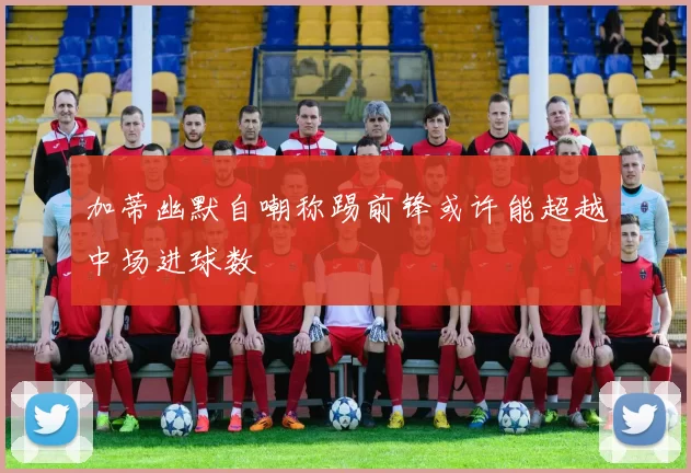 加蒂幽默自嘲称踢前锋或许能超越中场进球数