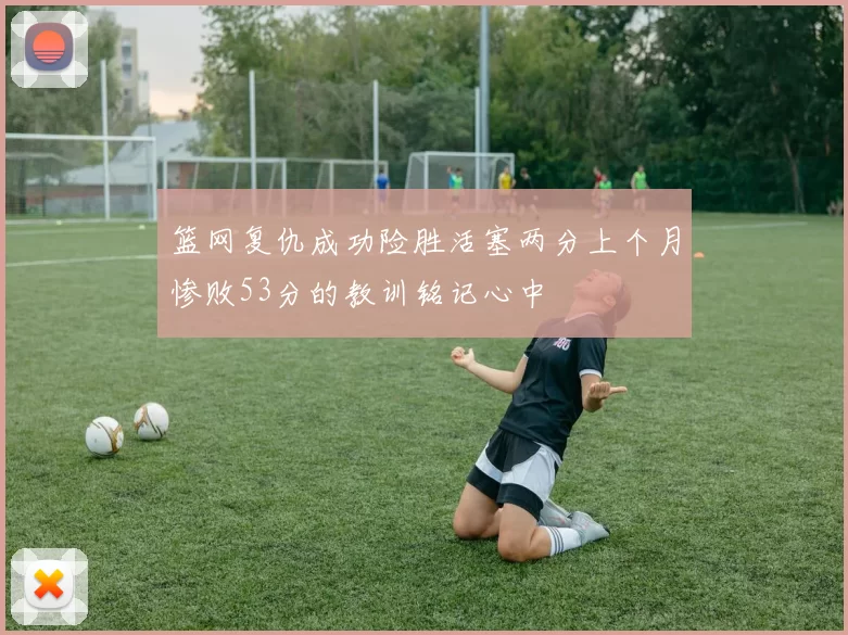 篮网复仇成功险胜活塞两分上个月惨败53分的教训铭记心中