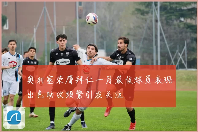 奥利塞荣膺拜仁一月最佳球员表现出色助攻频繁引发关注