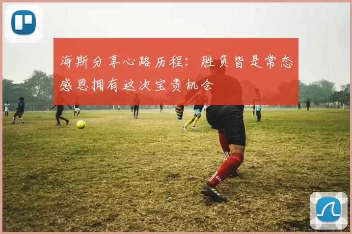 海斯分享心路历程：胜负皆是常态感恩拥有这次宝贵机会