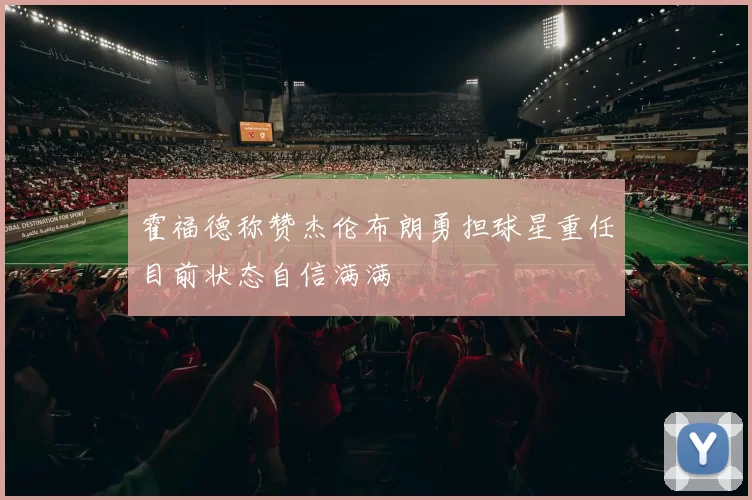 霍福德称赞杰伦布朗勇担球星重任目前状态自信满满