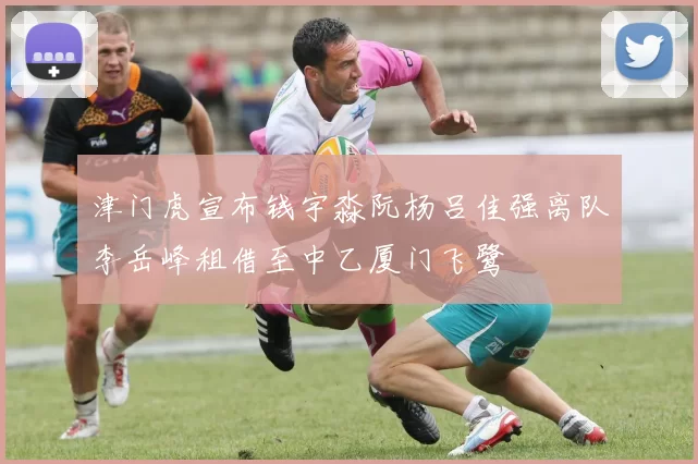 津门虎宣布钱宇淼阮杨吕佳强离队李岳峰租借至中乙厦门飞鹭