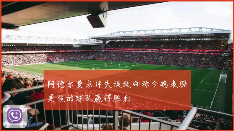 阿德尔曼点评失误致命称今晚表现更佳的球队赢得胜利