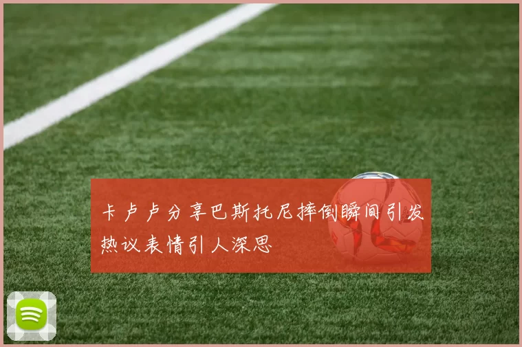 卡卢卢分享巴斯托尼摔倒瞬间引发热议表情引人深思
