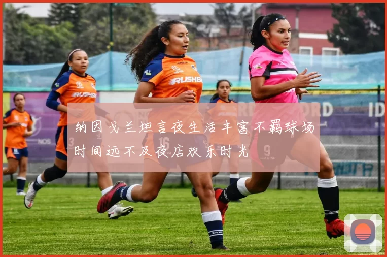 纳因戈兰坦言夜生活丰富不羁球场时间远不及夜店欢乐时光