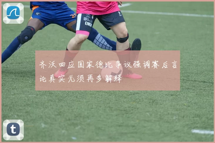 齐沃回应国家德比争议强调赛后言论真实无须再多解释