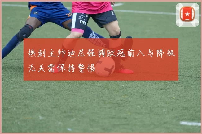 热刺主帅迪尼强调欧冠前八与降级无关需保持警惕