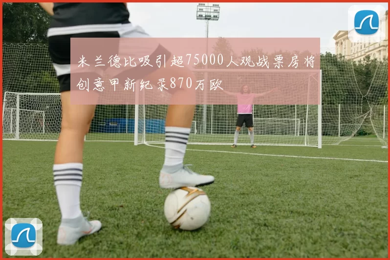 米兰德比吸引超75000人观战票房将创意甲新纪录870万欧