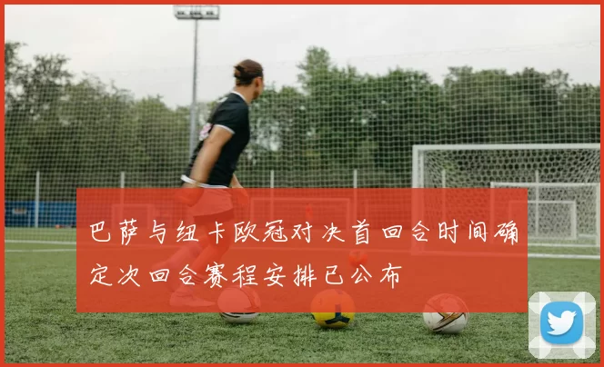 巴萨与纽卡欧冠对决首回合时间确定次回合赛程安排已公布