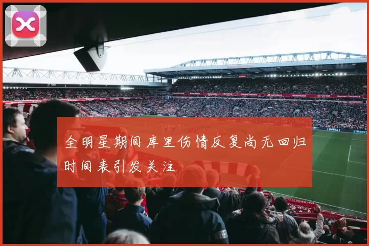 全明星期间库里伤情反复尚无回归时间表引发关注
