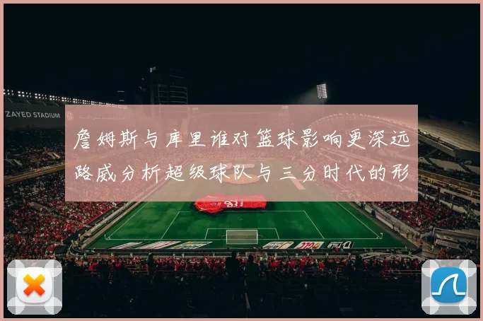詹姆斯与库里谁对篮球影响更深远路威分析超级球队与三分时代的形成