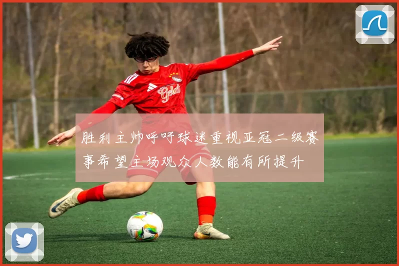 胜利主帅呼吁球迷重视亚冠二级赛事希望主场观众人数能有所提升