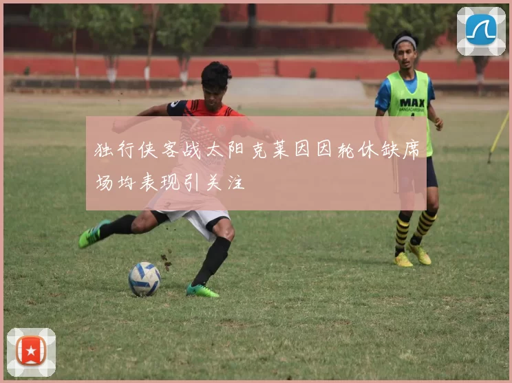 独行侠客战太阳克莱因因轮休缺席场均表现引关注