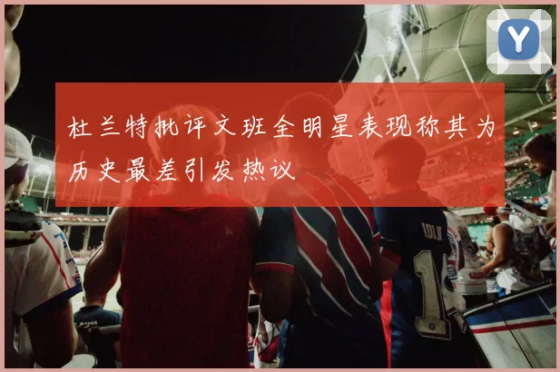杜兰特批评文班全明星表现称其为历史最差引发热议