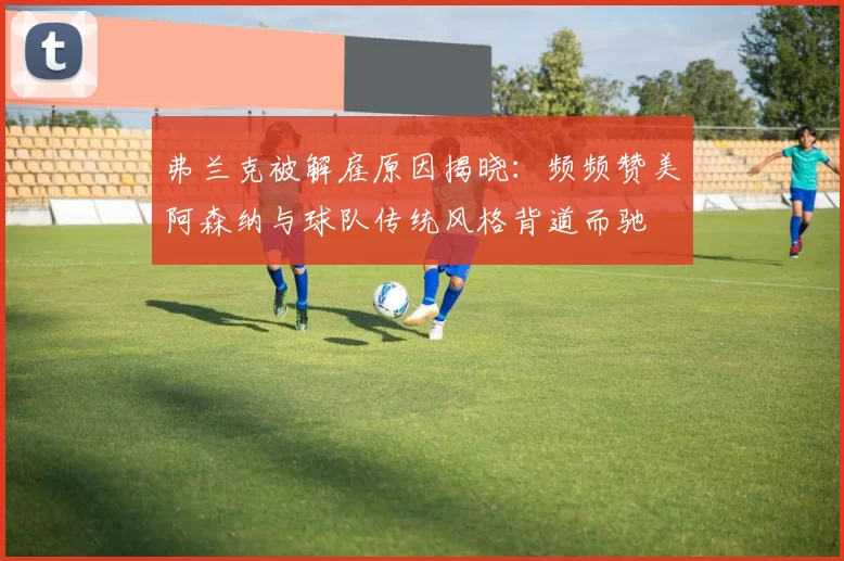 弗兰克被解雇原因揭晓：频频赞美阿森纳与球队传统风格背道而驰
